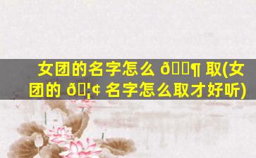 女团的名字怎么 🐶 取(女团的 🦢 名字怎么取才好听)